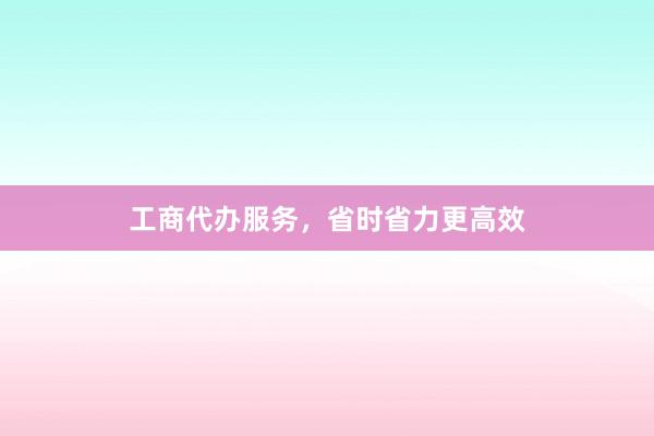工商代办服务，省时省力更高效